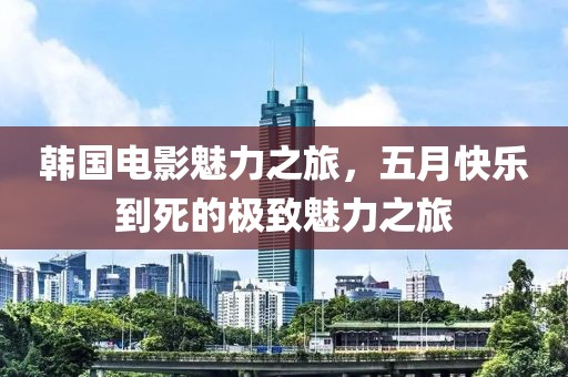 韓國電影魅力之旅,五月快樂到死的極致魅力之旅
